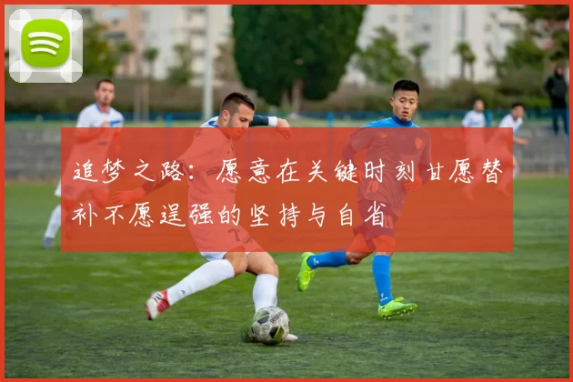 追梦之路：愿意在关键时刻甘愿替补不愿逞强的坚持与自省