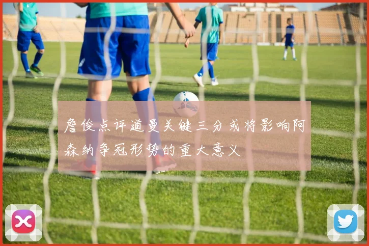 詹俊点评道曼关键三分或将影响阿森纳争冠形势的重大意义
