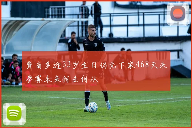 费南多迎33岁生日仍无下家468天未参赛未来何去何从