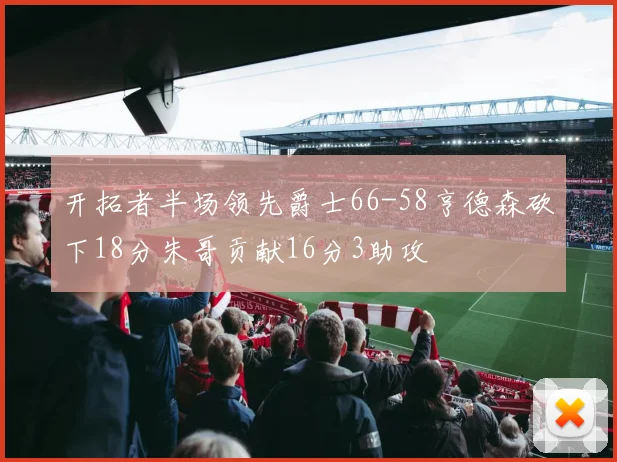 开拓者半场领先爵士66-58亨德森砍下18分朱哥贡献16分3助攻