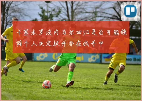 卡塞米罗谈内马尔回归是否可能强调个人决定权并非在我手中