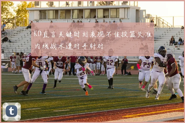 KD直言关键时刻表现不佳投篮失准内线战术遭对手针对