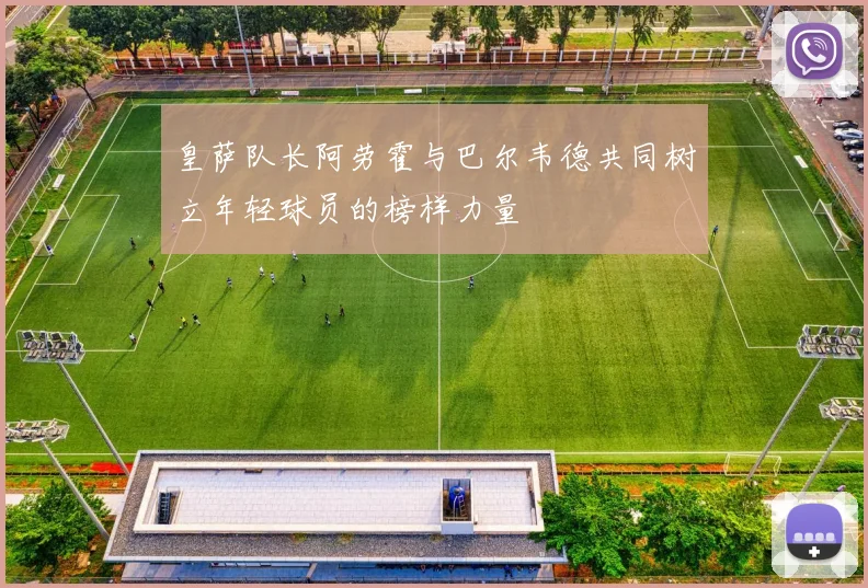 皇萨队长阿劳霍与巴尔韦德共同树立年轻球员的榜样力量