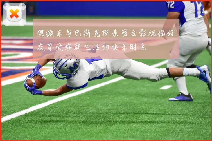 樊振东与巴斯克斯亲密合影祝福好友享受崭新生活的快乐时光