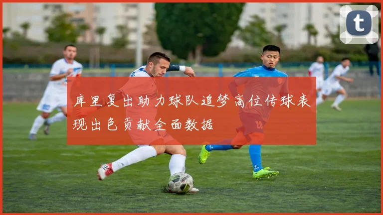 库里复出助力球队追梦高位传球表现出色贡献全面数据